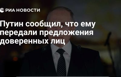 Путин сообщил, что ему передали предложения доверенных лиц