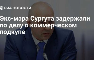 Экс-мэра Сургута задержали по делу о коммерческом подкупе