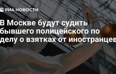 В Москве будут судить бывшего полицейского по делу о взятках от иностранцев