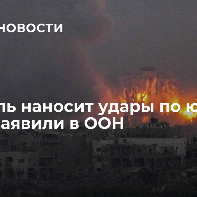 Израиль наносит удары по югу Газы, заявили в ООН