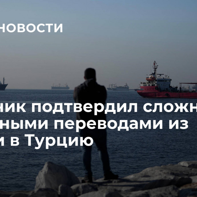 Источник подтвердил сложности с денежными переводами из России в Турцию