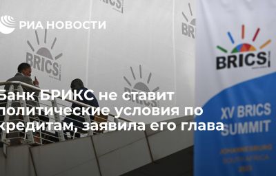 Банк БРИКС не ставит политические условия по кредитам, заявила его глава