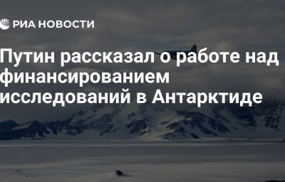 Путин рассказал о работе над финансированием исследований в Антарктиде