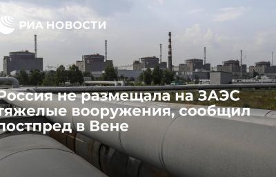 Россия не размещала на ЗАЭС тяжелые вооружения, сообщил постпред в Вене