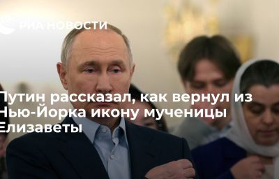 Путин рассказал, как вернул из Нью-Йорка икону мученицы Елизаветы