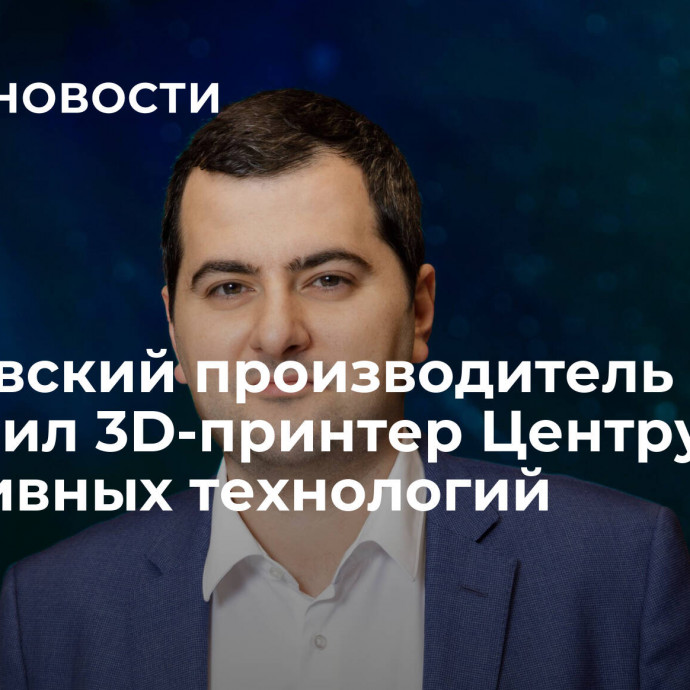 Московский производитель поставил 3D-принтер Центру аддитивных технологий