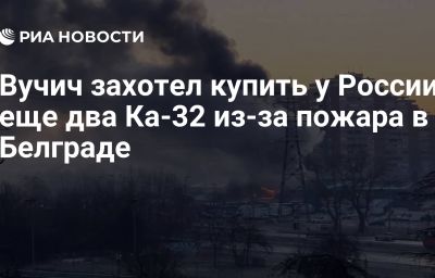 Вучич захотел купить у России еще два Ка-32 из-за пожара в Белграде