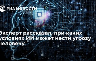 Эксперт рассказал, при каких условиях ИИ может нести угрозу человеку