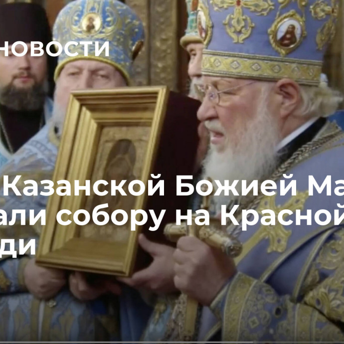 Икону Казанской Божией Матери передали собору на Красной площади