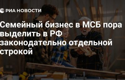 Семейный бизнес в МСБ пора выделить в РФ законодательно отдельной строкой