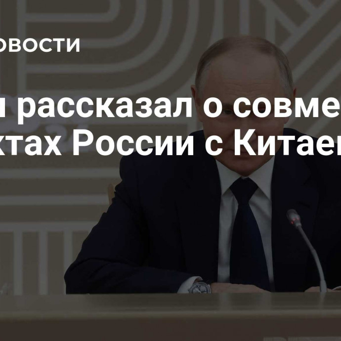 Путин рассказал о совместных проектах России с Китаем