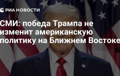 СМИ: победа Трампа не изменит американскую политику на Ближнем Востоке