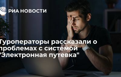 Туроператоры рассказали о проблемах с системой "Электронная путевка"