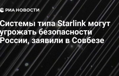 Системы типа Starlink могут угрожать безопасности России, заявили в Совбезе