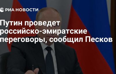 Путин проведет российско-эмиратские переговоры, сообщил Песков