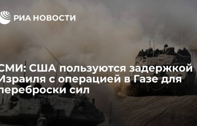 СМИ: США пользуются задержкой Израиля с операцией в Газе для переброски сил