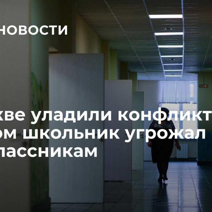 В Москве уладили конфликт, в котором школьник угрожал одноклассникам