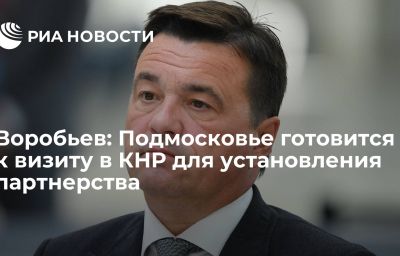 Воробьев: Подмосковье готовится к визиту в КНР для установления партнерства