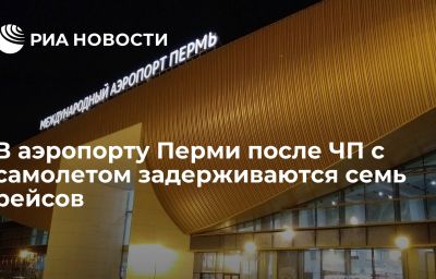 В аэропорту Перми после ЧП с самолетом задерживаются семь рейсов