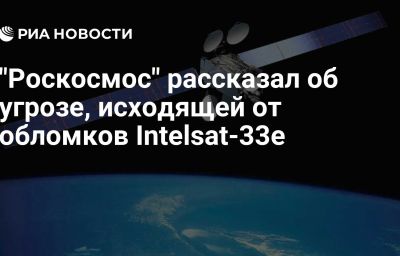 "Роскосмос" рассказал об угрозе, исходящей от обломков Intelsat-33e