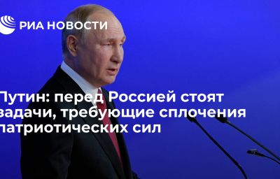 Путин: перед Россией стоят задачи, требующие сплочения патриотических сил