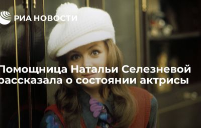 Помощница Натальи Селезневой рассказала о состоянии актрисы