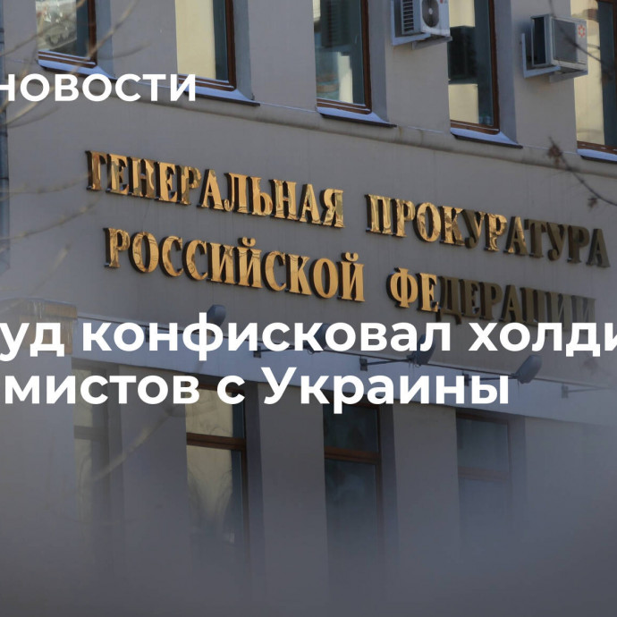 СМИ: суд конфисковал холдинг у экстремистов с Украины