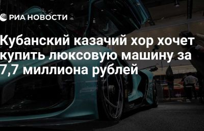 Кубанский казачий хор хочет купить люксовую машину за 7,7 миллиона рублей