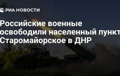 Российские военные освободили  населенный пункт Старомайорское в ДНР
