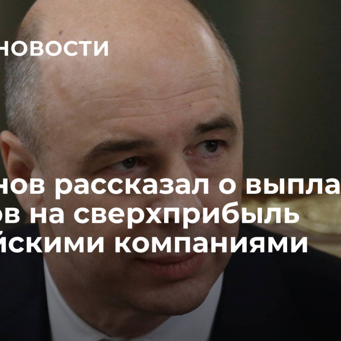 Силуанов рассказал о выплате налогов на сверхприбыль российскими компаниями