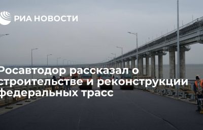 Росавтодор рассказал о строительстве и реконструкции федеральных трасс