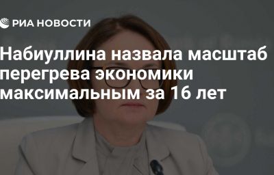 Набиуллина назвала масштаб перегрева экономики максимальным за 16 лет