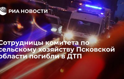 Сотрудницы комитета по сельскому хозяйству Псковской области погибли в ДТП