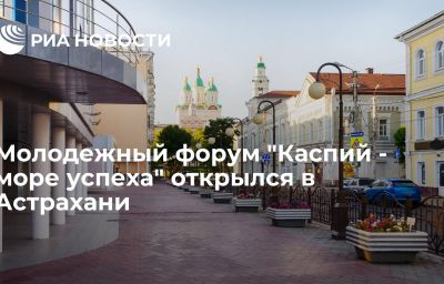 Молодежный форум "Каспий - море успеха" открылся в Астрахани