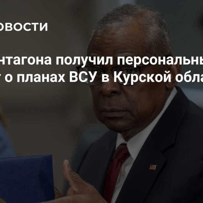 Шеф Пентагона получил персональный брифинг о планах ВСУ в Курской области