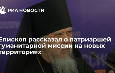 Епископ рассказал о патриаршей гуманитарной миссии на новых территориях