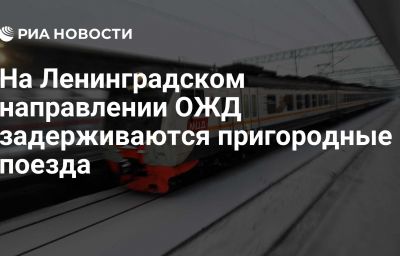 На Ленинградском направлении ОЖД задерживаются пригородные поезда