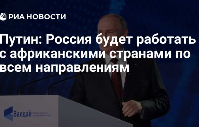 Путин: Россия будет работать с африканскими странами по всем направлениям