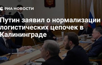 Путин заявил о нормализации логистических цепочек в Калининграде