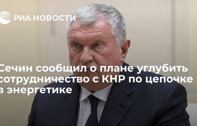 Сечин сообщил о плане углубить сотрудничество с КНР по цепочке в энергетике