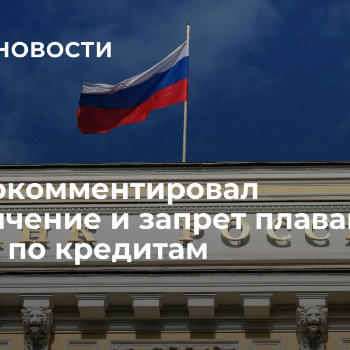 ЦБ прокомментировал ограничение и запрет плавающих ставок по кредитам