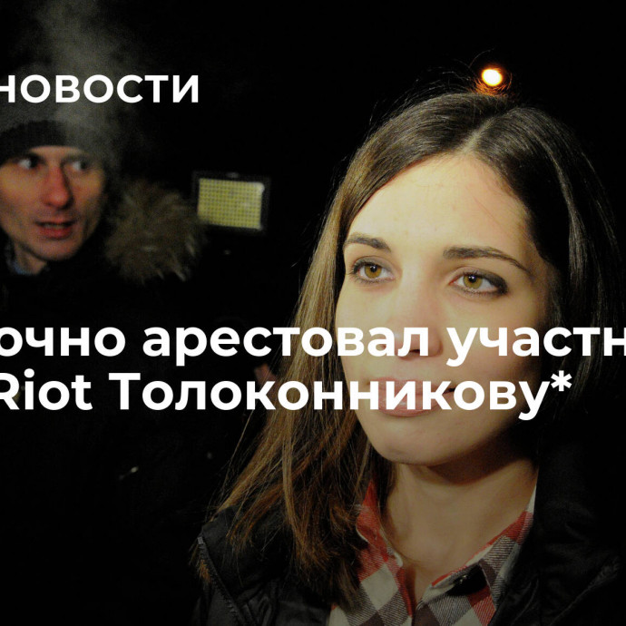 Суд заочно арестовал участницу Pussy Riot Толоконникову*