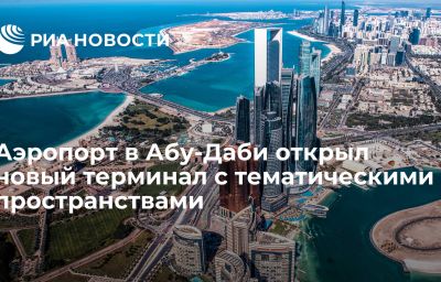 Аэропорт в Абу-Даби открыл новый терминал с тематическими пространствами