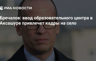 Бречалов: ввод образовательного центра в Аксашуре привлечет кадры на село