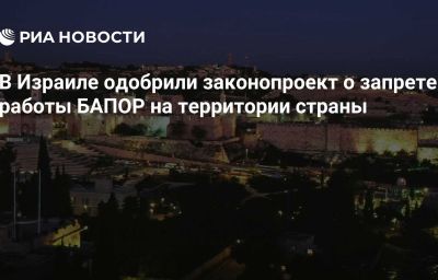 В Израиле одобрили законопроект о запрете работы БАПОР на территории страны