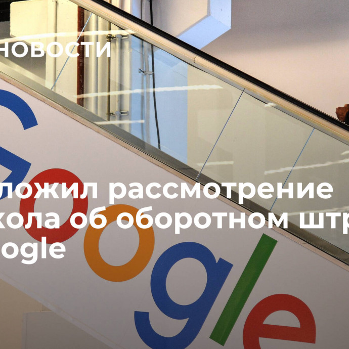 Суд отложил рассмотрение протокола об оборотном штрафе для Google