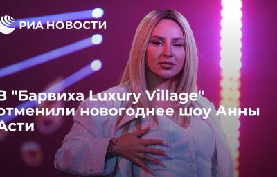 В "Барвиха Luxury Village" отменили новогоднее шоу Анны Асти