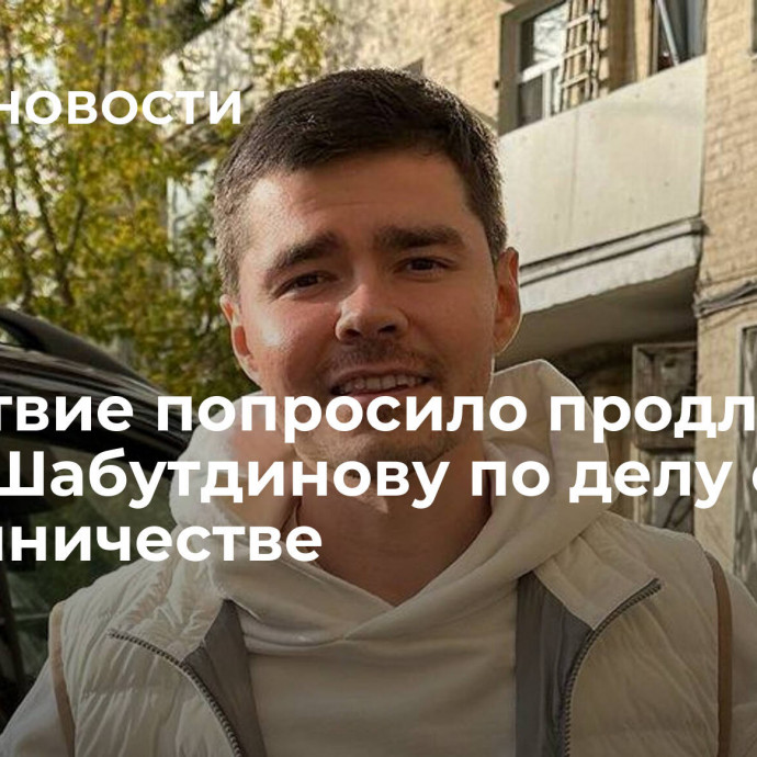 Следствие попросило продлить арест Шабутдинову по делу о мошенничестве