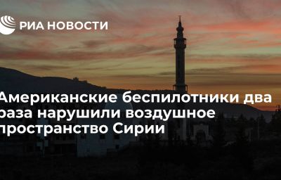 Американские беспилотники два раза нарушили воздушное пространство Сирии