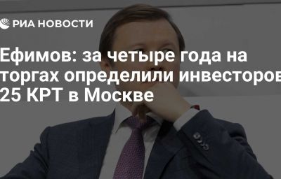 Ефимов: за четыре года на торгах определили инвесторов 25 КРТ в Москве